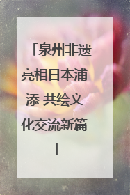 泉州非遗亮相日本浦添 共绘文化交流新篇
